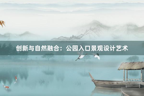 创新与自然融合：公园入口景观设计艺术