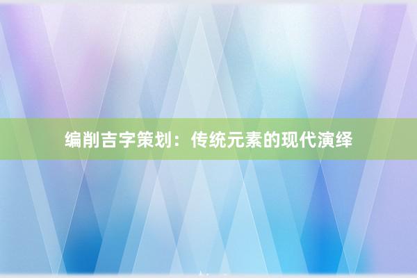 编削吉字策划：传统元素的现代演绎