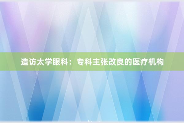 造访太学眼科：专科主张改良的医疗机构